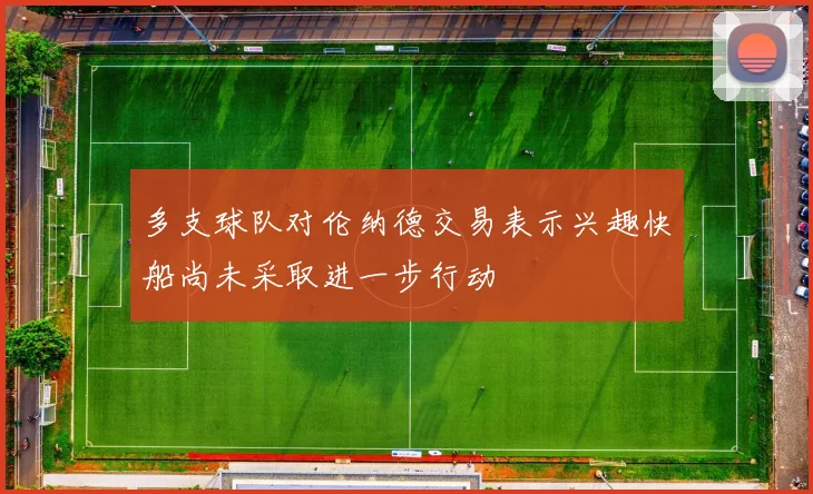 多支球队对伦纳德交易表示兴趣快船尚未采取进一步行动
