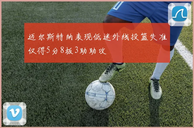 迈尔斯特纳表现低迷外线投篮失准仅得5分8板3助助攻