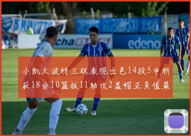 小凯文波特三双表现出色14投5中斩获18分10篮板11助攻2盖帽正负值最高
