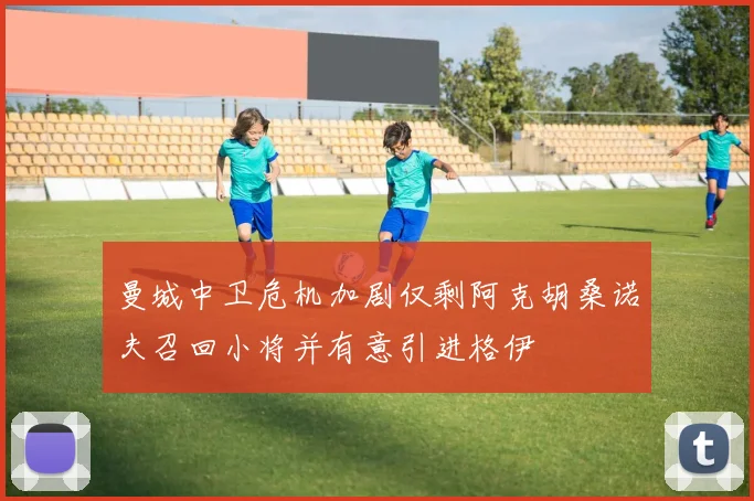 曼城中卫危机加剧仅剩阿克胡桑诺夫召回小将并有意引进格伊