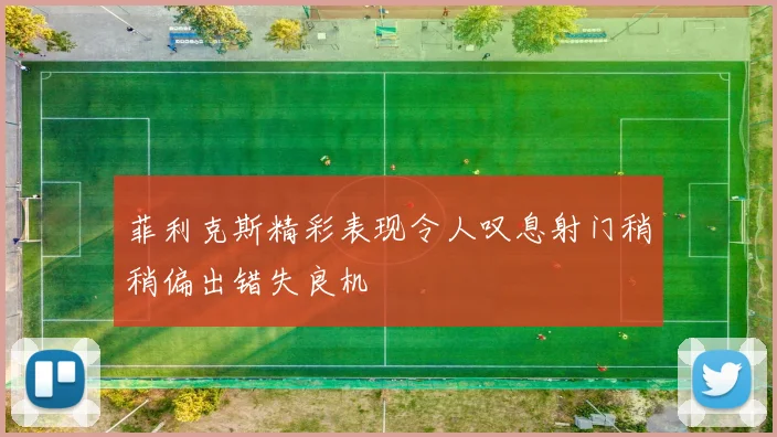 菲利克斯精彩表现令人叹息射门稍稍偏出错失良机