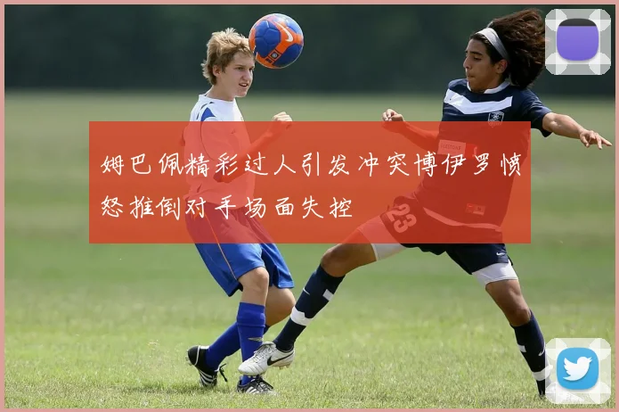 姆巴佩精彩过人引发冲突博伊罗愤怒推倒对手场面失控