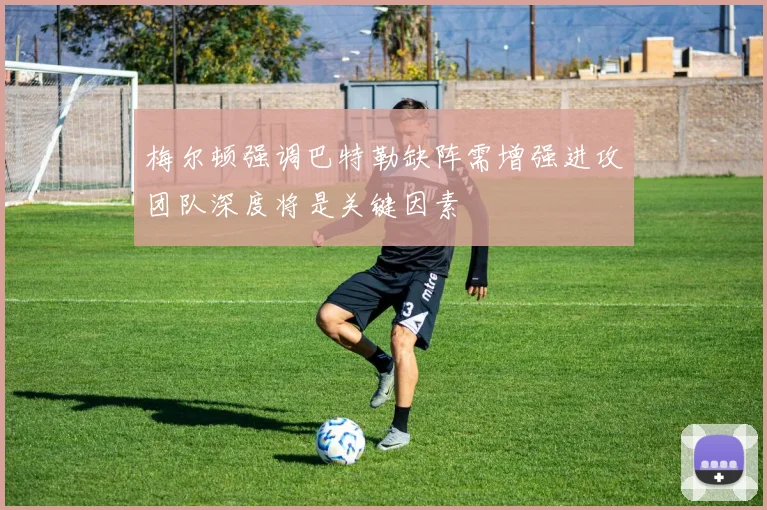梅尔顿强调巴特勒缺阵需增强进攻团队深度将是关键因素