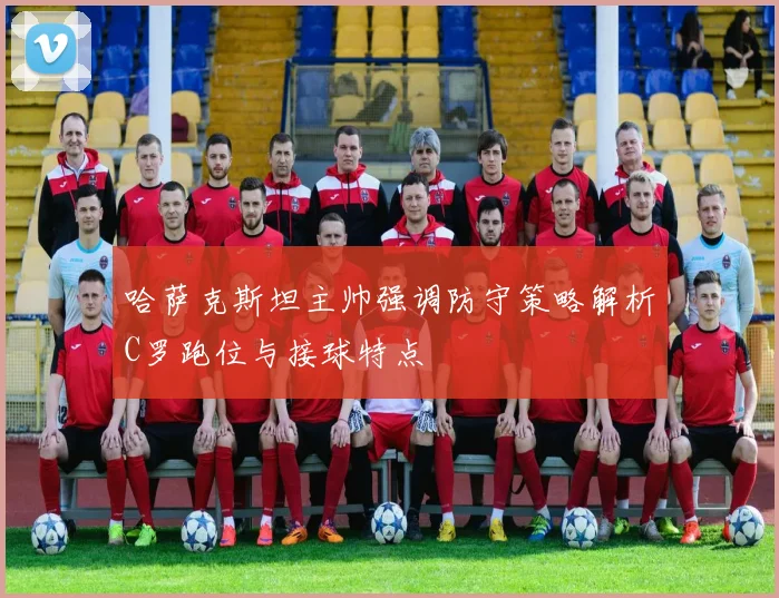 哈萨克斯坦主帅强调防守策略解析C罗跑位与接球特点
