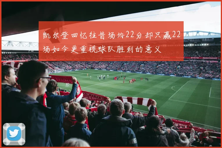 凯尔登回忆往昔场均22分却只赢22场如今更重视球队胜利的意义