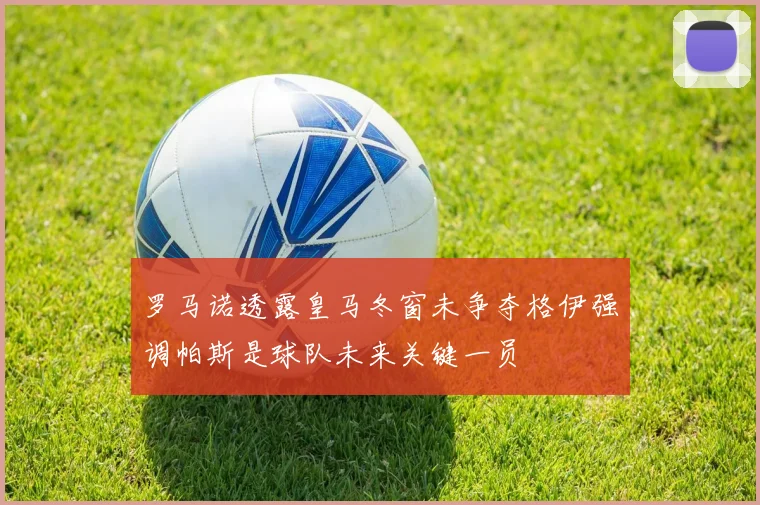 罗马诺透露皇马冬窗未争夺格伊强调帕斯是球队未来关键一员