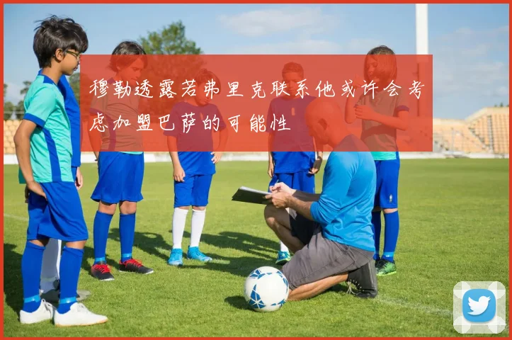 穆勒透露若弗里克联系他或许会考虑加盟巴萨的可能性