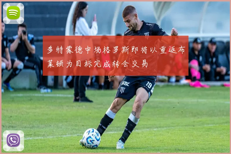 多特蒙德中场格罗斯即将以重返布莱顿为目标完成转会交易