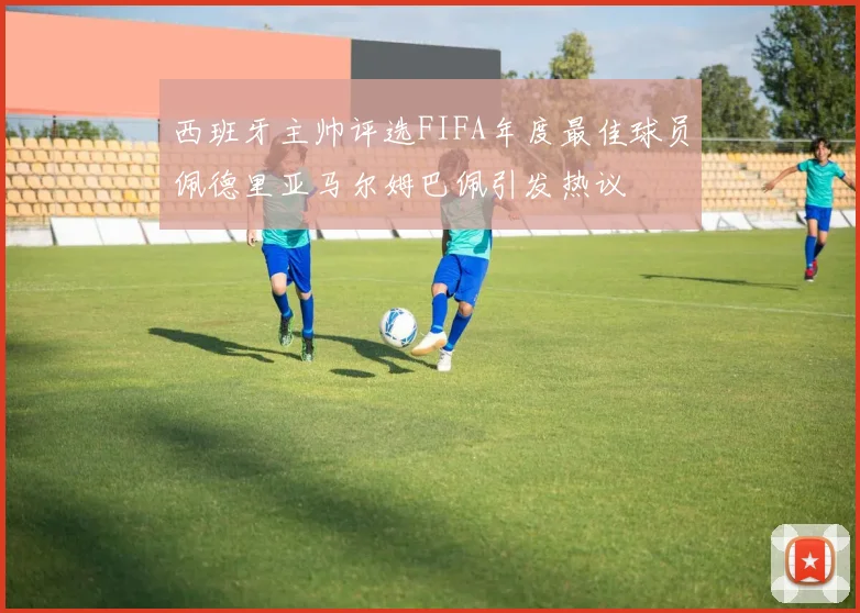 西班牙主帅评选FIFA年度最佳球员佩德里亚马尔姆巴佩引发热议