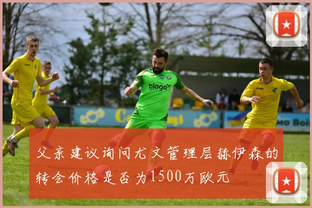 父亲建议询问尤文管理层赫伊森的转会价格是否为1500万欧元