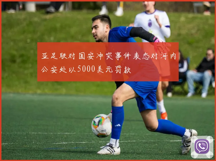 亚足联对国安冲突事件表态对河内公安处以5000美元罚款