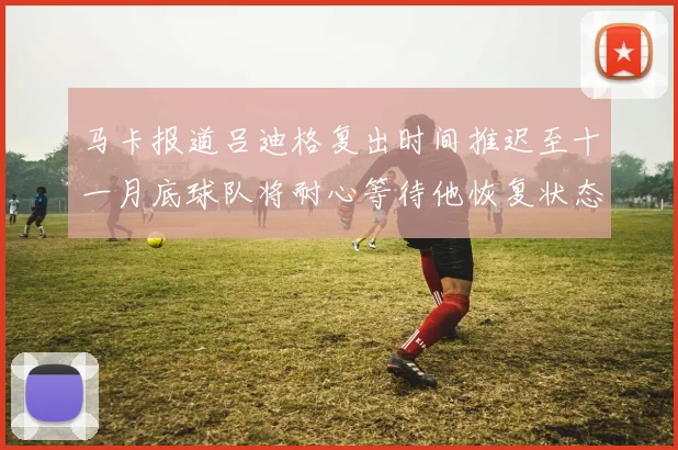 马卡报道吕迪格复出时间推迟至十一月底球队将耐心等待他恢复状态
