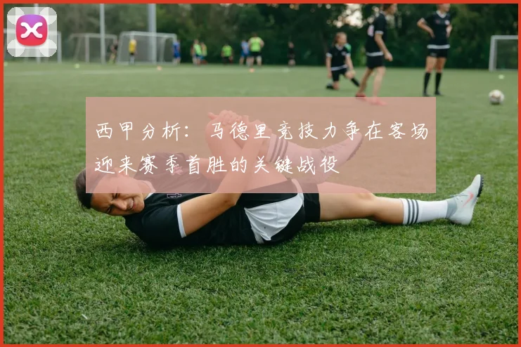 西甲分析：马德里竞技力争在客场迎来赛季首胜的关键战役