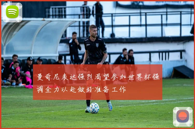 曼奇尼表达强烈渴望参加世界杯强调全力以赴做好准备工作