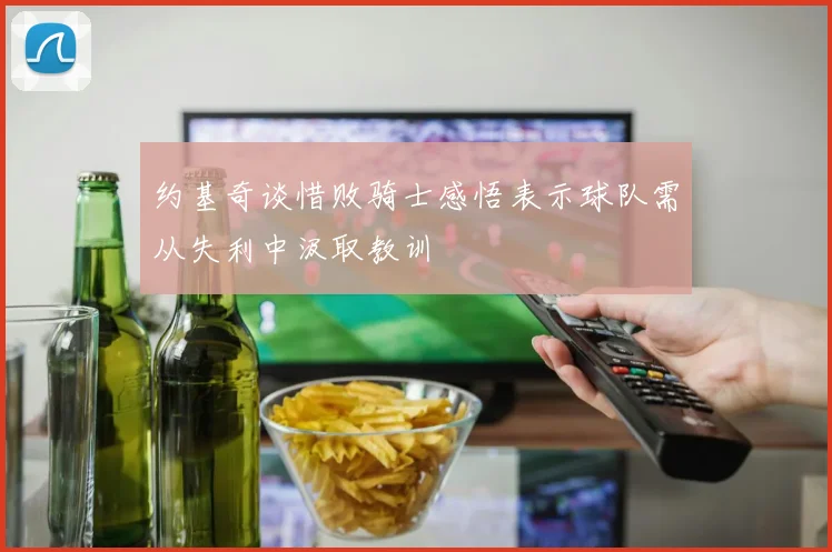 约基奇谈惜败骑士感悟表示球队需从失利中汲取教训