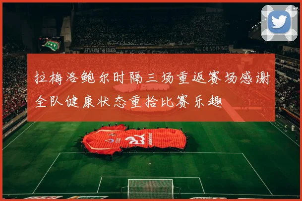 拉梅洛鲍尔时隔三场重返赛场感谢全队健康状态重拾比赛乐趣