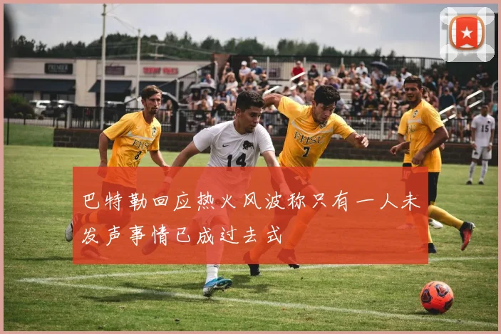 巴特勒回应热火风波称只有一人未发声事情已成过去式