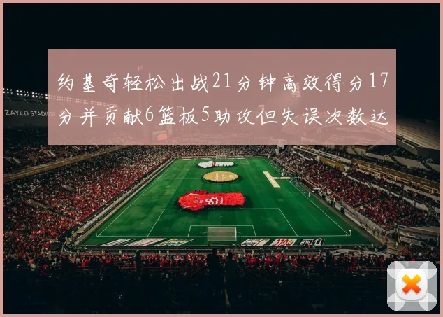 约基奇轻松出战21分钟高效得分17分并贡献6篮板5助攻但失误次数达6次