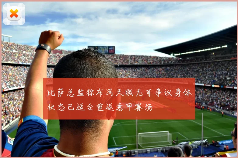 比萨总监称布冯天赋无可争议身体状态已适合重返意甲赛场