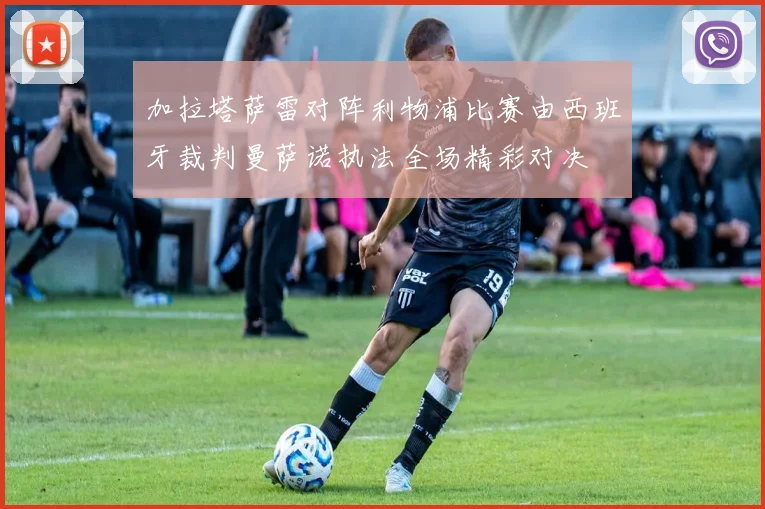 加拉塔萨雷对阵利物浦比赛由西班牙裁判曼萨诺执法全场精彩对决
