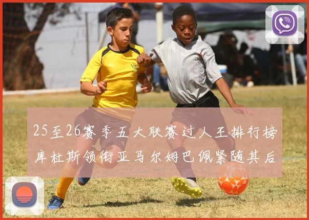 25至26赛季五大联赛过人王排行榜库杜斯领衔亚马尔姆巴佩紧随其后