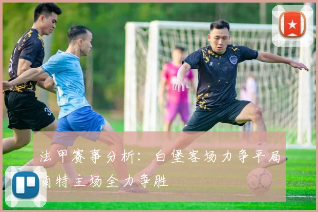法甲赛事分析：白堡客场力争平局南特主场全力争胜