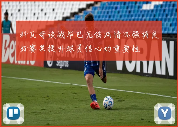 科瓦奇谈战毕巴无伤病情况强调良好赛果提升球员信心的重要性