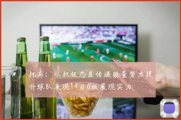 托布：以积极态度传递能量努力提升球队表现14分6板展现实力