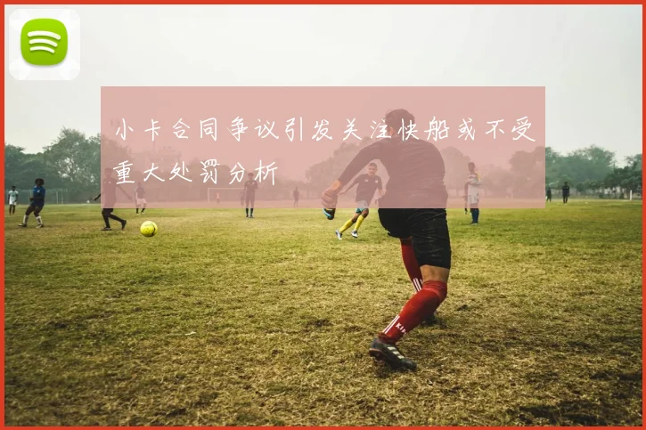 小卡合同争议引发关注快船或不受重大处罚分析