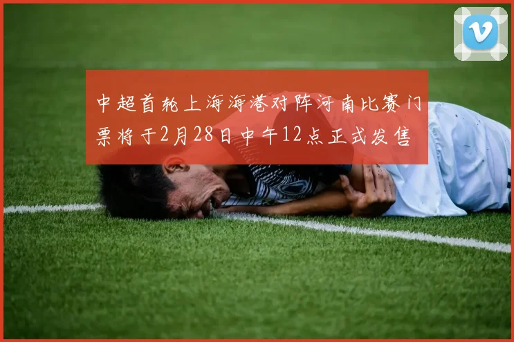 中超首轮上海海港对阵河南比赛门票将于2月28日中午12点正式发售