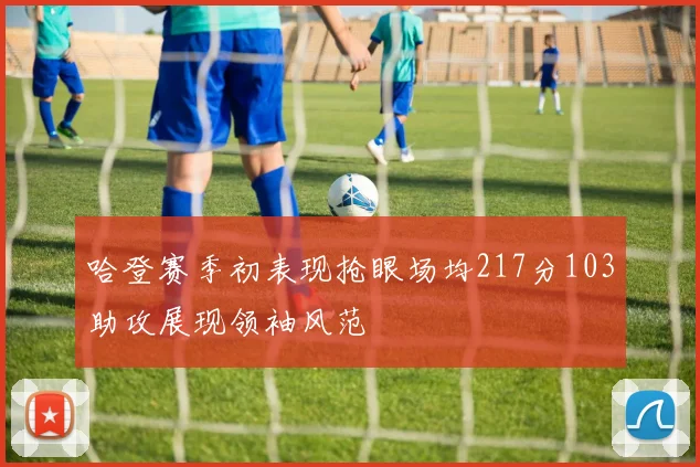 哈登赛季初表现抢眼场均217分103助攻展现领袖风范