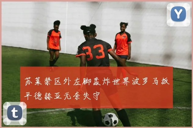 苏莱禁区外左脚轰炸世界波罗马扳平德赫亚无奈失守