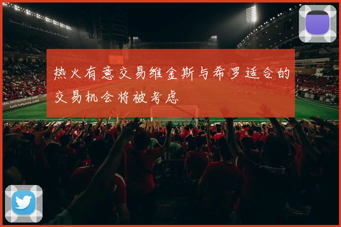 热火有意交易维金斯与希罗适合的交易机会将被考虑