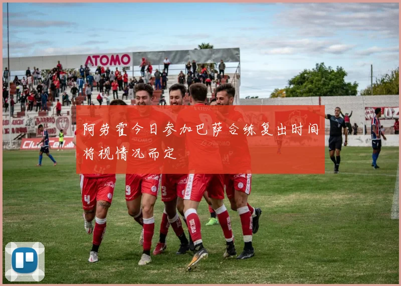 阿劳霍今日参加巴萨合练复出时间将视情况而定